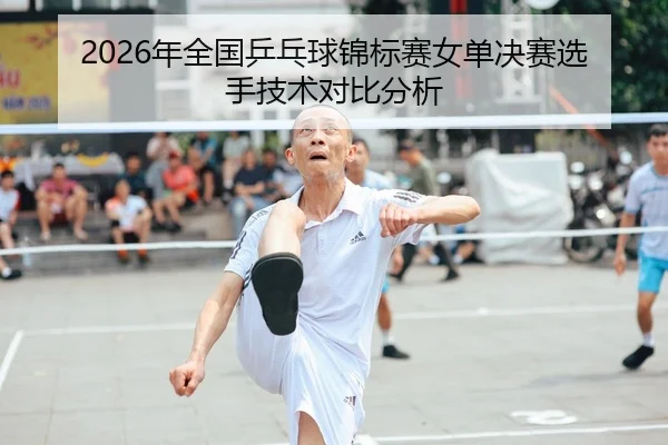 2026年全国乒乓球锦标赛女单决赛选手技术对比分析
