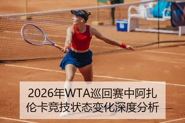 2026年WTA巡回赛中阿扎伦卡竞技状态变化深度分析