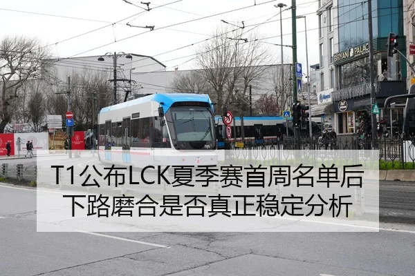 T1公布LCK夏季赛首周名单后下路磨合是否真正稳定分析