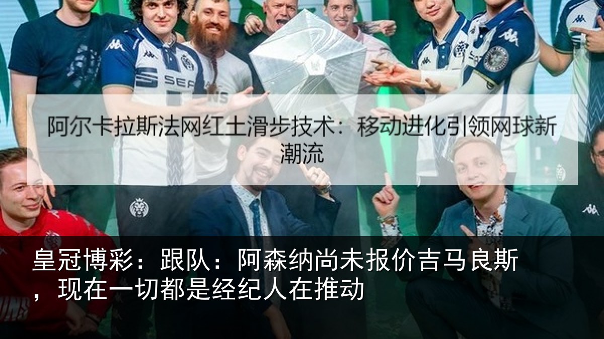 皇冠博彩：跟队：阿森相关情况斯，现在一切都是经纪人在推动