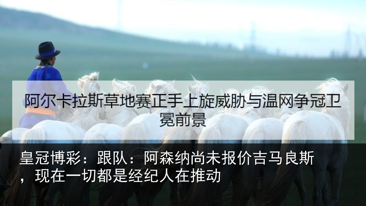 皇冠博彩:跟队:阿森纳尚未报价吉马良斯,现在一切都是经纪人在推动