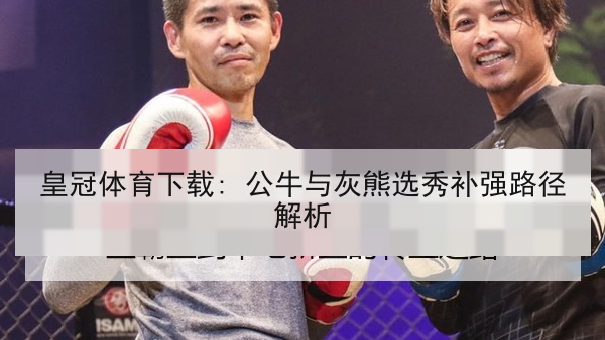 皇冠体育下载: 公牛与灰熊选秀补强路径解析