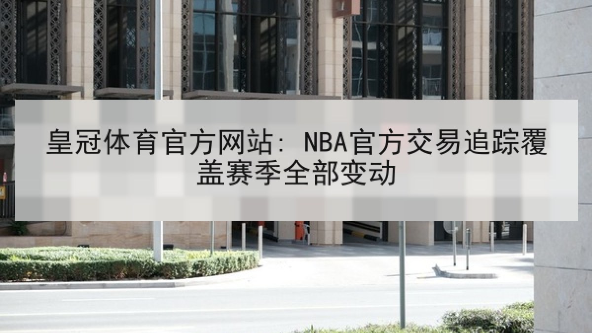 皇冠体育官方网站: NBA官方交易追踪覆盖赛季全部变动 皇冠体育官方网站: NBA官方交易追踪覆盖赛季全部变动