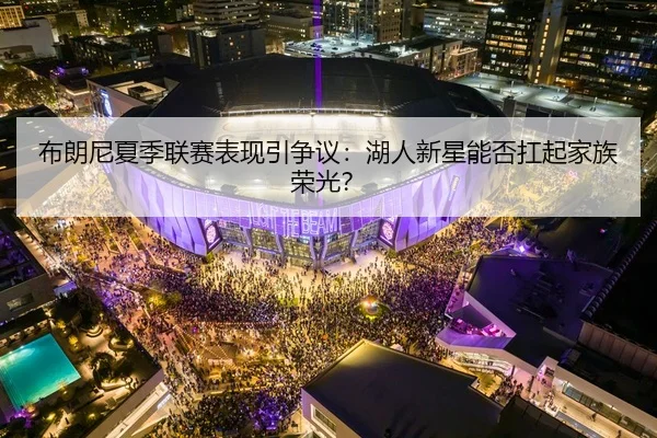 布朗尼夏季联赛表现引争议：湖人新星能否扛起家族荣光？