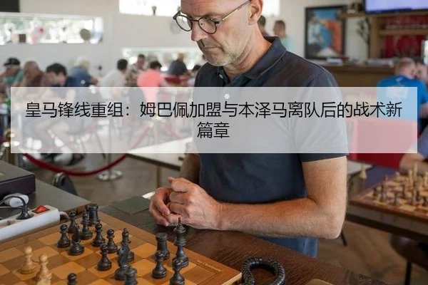 皇马锋线重组：姆巴佩加盟与本泽马离队后的战术新篇章