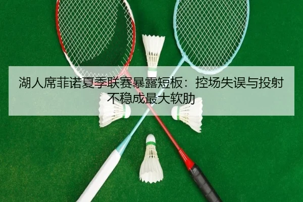 湖人席菲诺夏季联赛暴露短板：控场失误与投射不稳成最大软肋