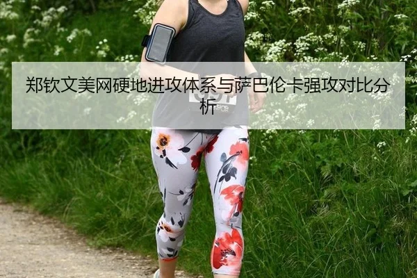 郑钦文美网硬地进攻体系与萨巴伦卡强攻对比分析