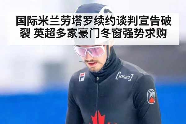 国际米兰劳塔罗续约谈判宣告破裂 英超多家豪门冬窗强势求购