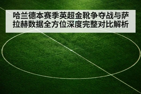 哈兰德本赛季英超金靴争夺战与萨拉赫数据全方位深度完整对比解析