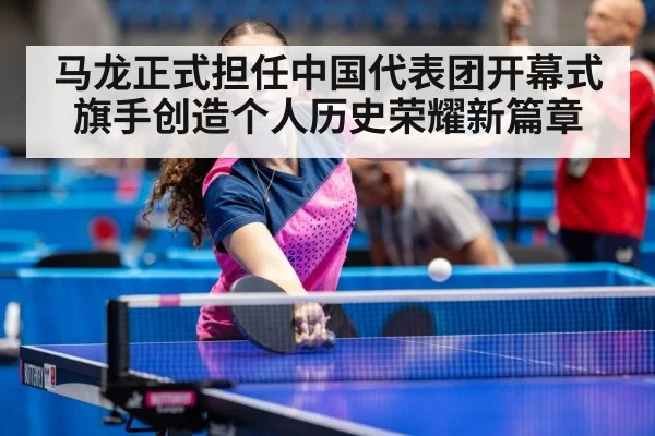马龙正式担任中国代表团开幕式旗手创造个人历史荣耀新篇章