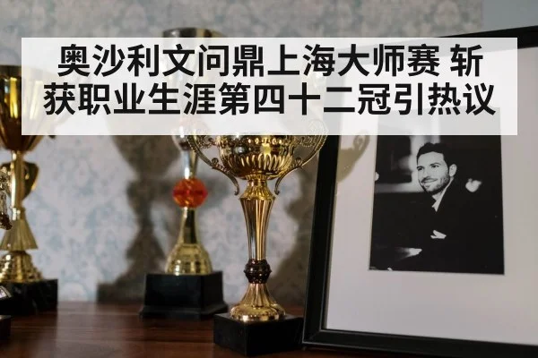 奥沙利文问鼎上海大师赛 斩获职业生涯第四十二冠引热议