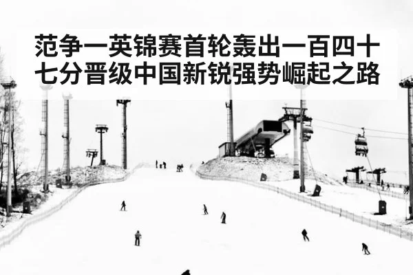 范争一英锦赛首轮轰出一百四十七分晋级中国新锐强势崛起之路