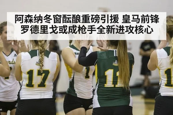 阿森纳冬窗酝酿重磅引援 皇马前锋罗德里戈或成枪手全新进攻核心